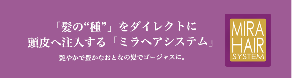 「髪の種」をダイレクトに頭皮へ注入する「ミラヘアシステム」艶やかで豊かな大人の髪でゴージャスに。