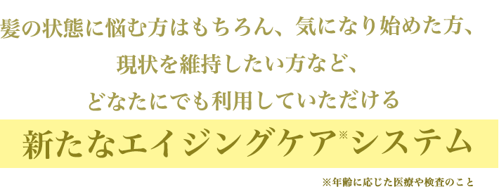 髪の状態に悩み方はもちろん、気になり始めた方、現状を維持したい方など、どなたにでも利用していただける新たなエイジングケアシステム