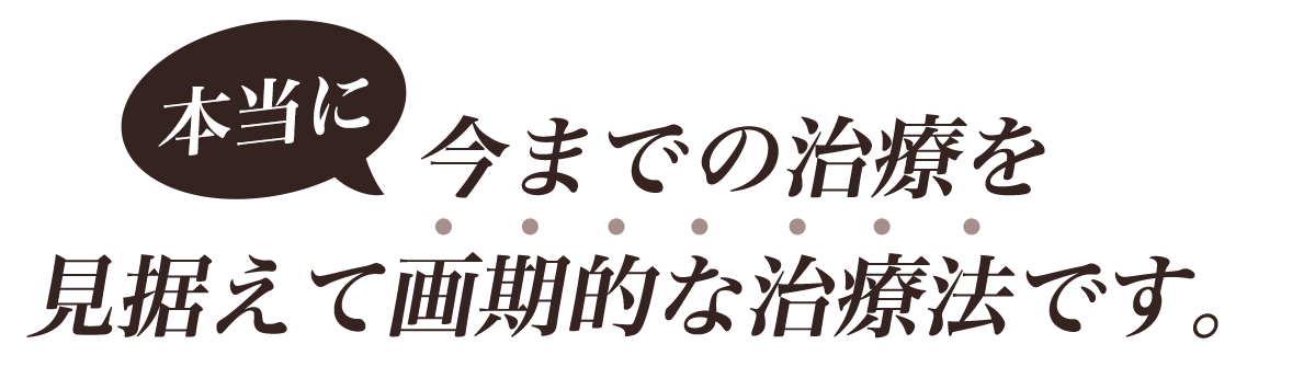 本当に今までの治療を見据えて画期的な治療法です。